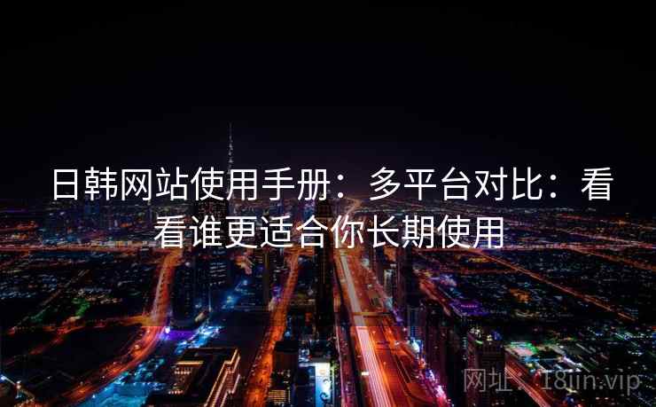 日韩网站使用手册：多平台对比：看看谁更适合你长期使用