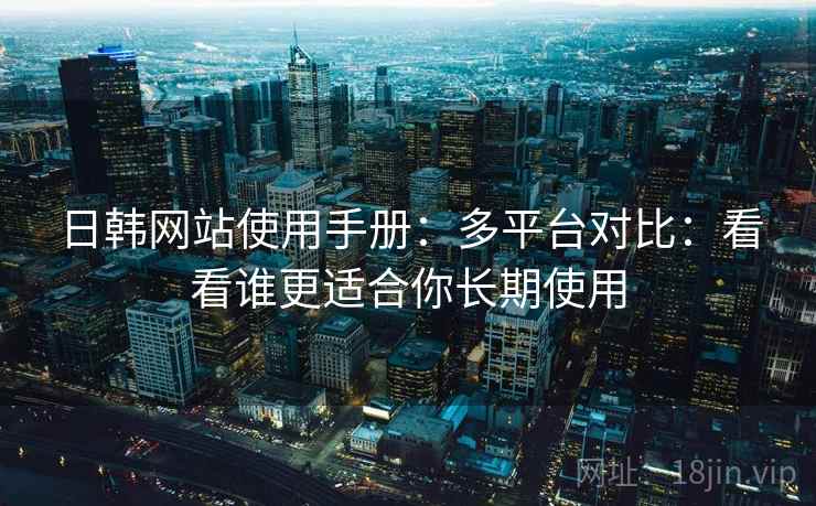 日韩网站使用手册：多平台对比：看看谁更适合你长期使用