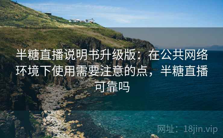 半糖直播说明书升级版：在公共网络环境下使用需要注意的点，半糖直播可靠吗