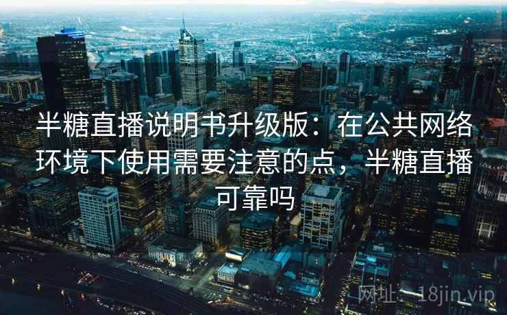 半糖直播说明书升级版:在公共网络环境下使用需要注意的点,半糖直播可靠吗 半糖直播说明书升级版:在公共网络环境下使用需要注意的点,半糖直播可靠吗