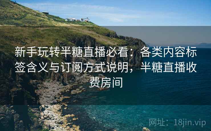 新手玩转半糖直播必看：各类内容标签含义与订阅方式说明，半糖直播收费房间