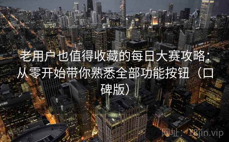 老用户也值得收藏的每日大赛攻略:从零开始带你熟悉全部功能按钮(口碑版) 老用户也值得收藏的每日大赛攻略:从零开始带你熟悉全部功能按钮(口碑版)