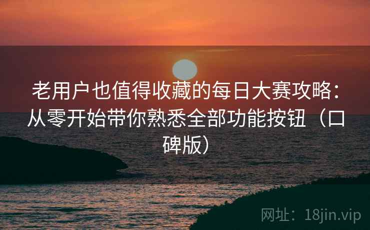 老用户也值得收藏的每日大赛攻略：从零开始带你熟悉全部功能按钮（口碑版）