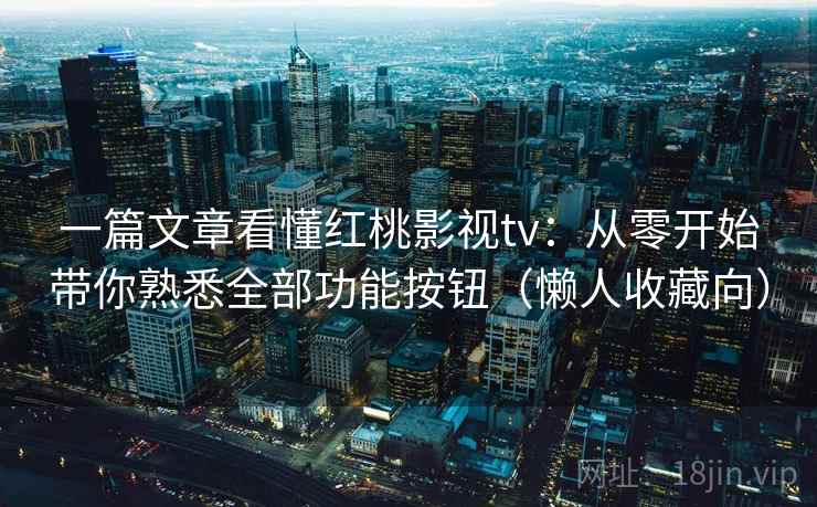 一篇文章看懂红桃影视tv：从零开始带你熟悉全部功能按钮（懒人收藏向）