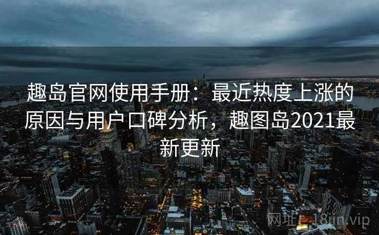 趣岛官网使用手册:最近热度上涨的原因与用户口碑分析,趣图岛2021最新更新 趣岛官网使用手册:最近热度上涨的原因与用户口碑分析,趣图岛2021最新更新