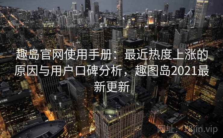 趣岛官网使用手册：最近热度上涨的原因与用户口碑分析，趣图岛2021最新更新