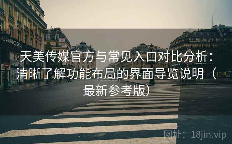 天美传媒官方与常见入口对比分析:清晰了解功能布局的界面导览说明(最新参考版) 天美传媒官方与常见入口对比分析:清晰了解功能布局的界面导览说明(最新参考版)