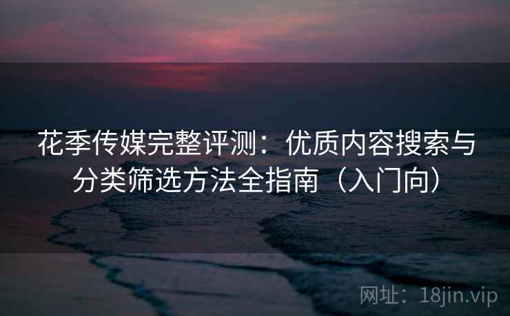花季传媒完整评测:优质内容搜索与分类筛选方法全指南(入门向) 花季传媒完整评测:优质内容搜索与分类筛选方法全指南(入门向)
