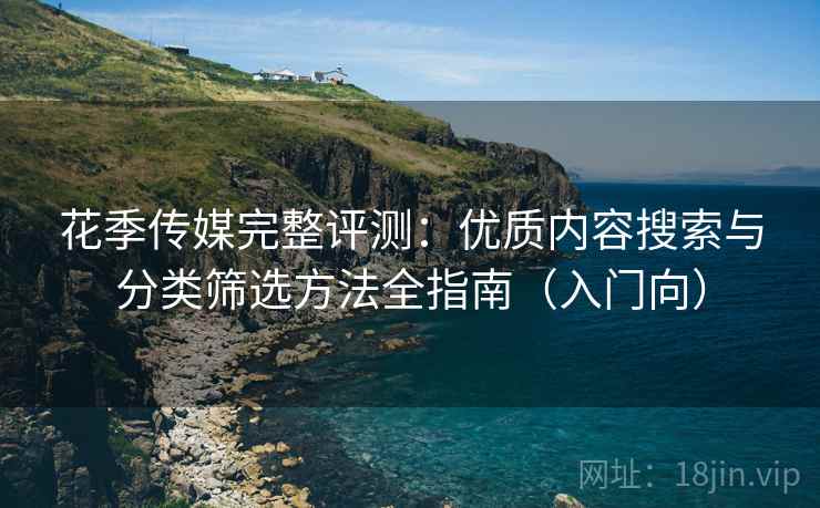 花季传媒完整评测：优质内容搜索与分类筛选方法全指南（入门向）