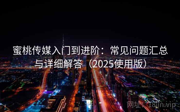 蜜桃传媒入门到进阶：常见问题汇总与详细解答（2025使用版）