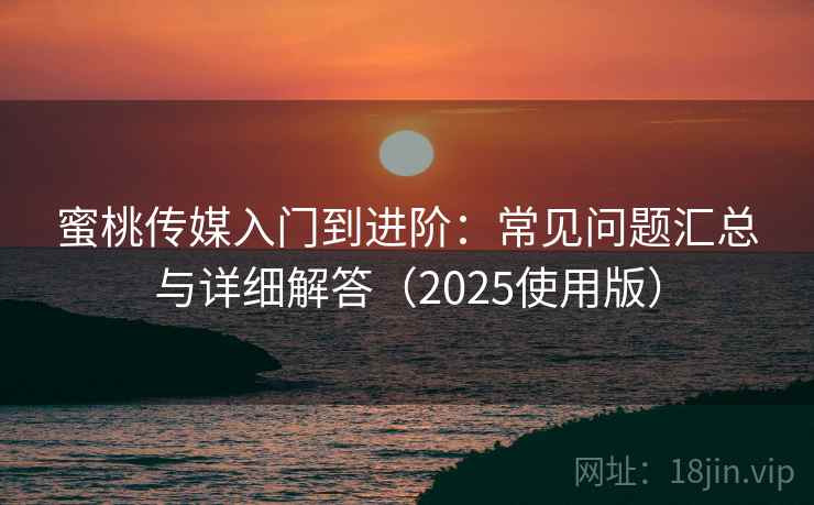 蜜桃传媒入门到进阶：常见问题汇总与详细解答（2025使用版）
