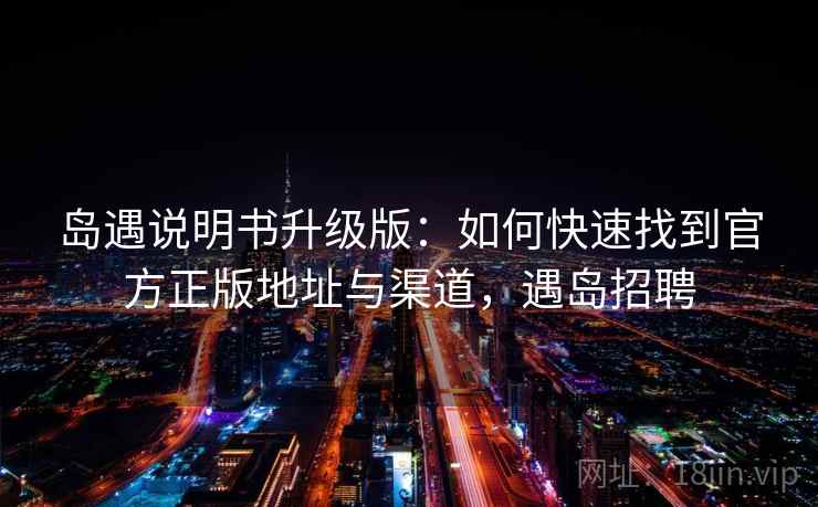 岛遇说明书升级版：如何快速找到官方正版地址与渠道，遇岛招聘