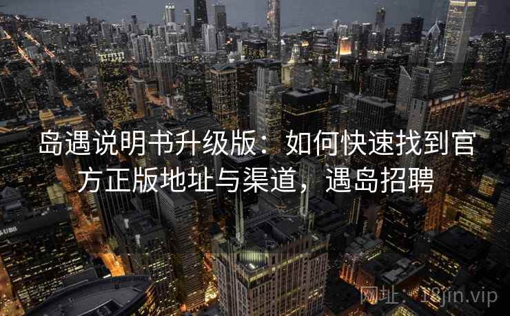 岛遇说明书升级版：如何快速找到官方正版地址与渠道，遇岛招聘