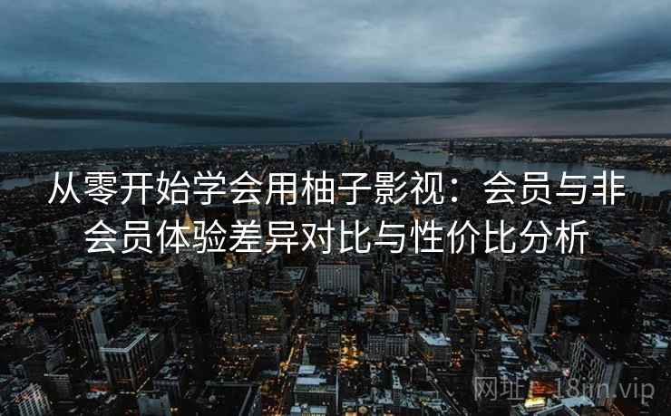 从零开始学会用柚子影视:会员与非会员体验差异对比与性价比分析 从零开始学会用柚子影视:会员与非会员体验差异对比与性价比分析