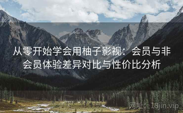 从零开始学会用柚子影视：会员与非会员体验差异对比与性价比分析