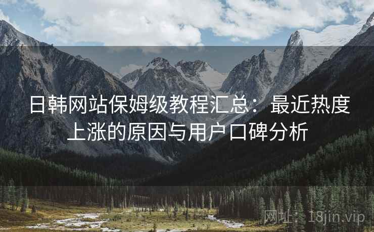 日韩网站保姆级教程汇总：最近热度上涨的原因与用户口碑分析