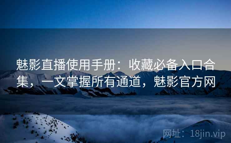 魅影直播使用手册：收藏必备入口合集，一文掌握所有通道，魅影官方网