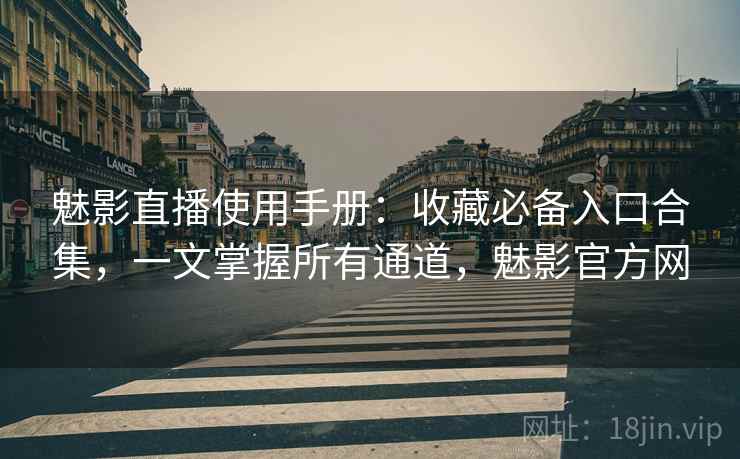 魅影直播使用手册：收藏必备入口合集，一文掌握所有通道，魅影官方网