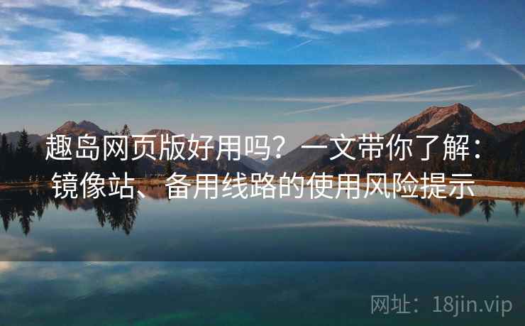 趣岛网页版好用吗？一文带你了解：镜像站、备用线路的使用风险提示