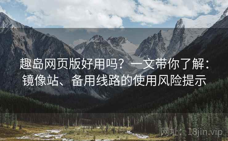 趣岛网页版好用吗？一文带你了解：镜像站、备用线路的使用风险提示