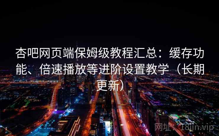 杏吧网页端保姆级教程汇总：缓存功能、倍速播放等进阶设置教学（长期更新）