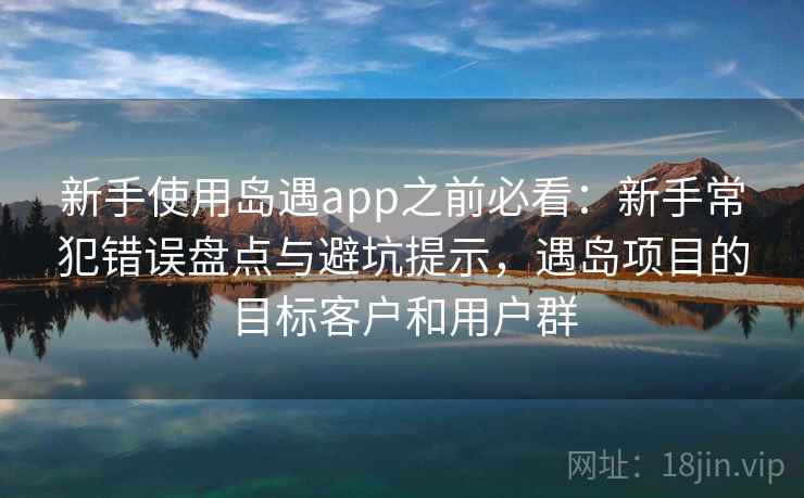 新手使用岛遇app之前必看:新手常犯错误盘点与避坑提示,遇岛项目的目标客户和用户群 新手使用岛遇app之前必看:新手常犯错误盘点与避坑提示,遇岛项目的目标客户和用户群