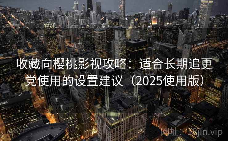 收藏向樱桃影视攻略：适合长期追更党使用的设置建议（2025使用版）
