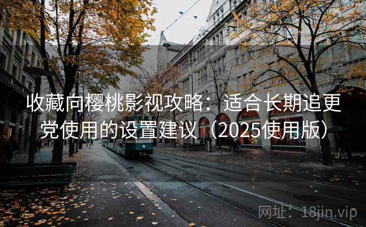 收藏向樱桃影视攻略：适合长期追更党使用的设置建议（2025使用版）