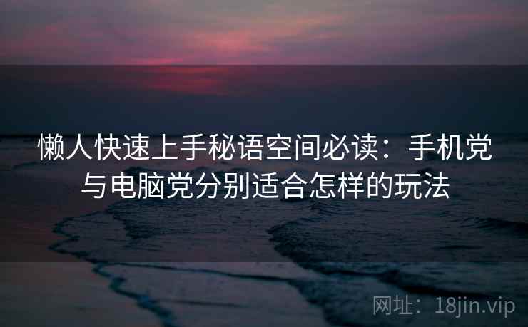 懒人快速上手秘语空间必读：手机党与电脑党分别适合怎样的玩法