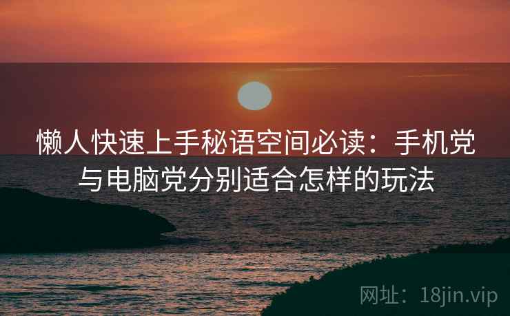 懒人快速上手秘语空间必读：手机党与电脑党分别适合怎样的玩法