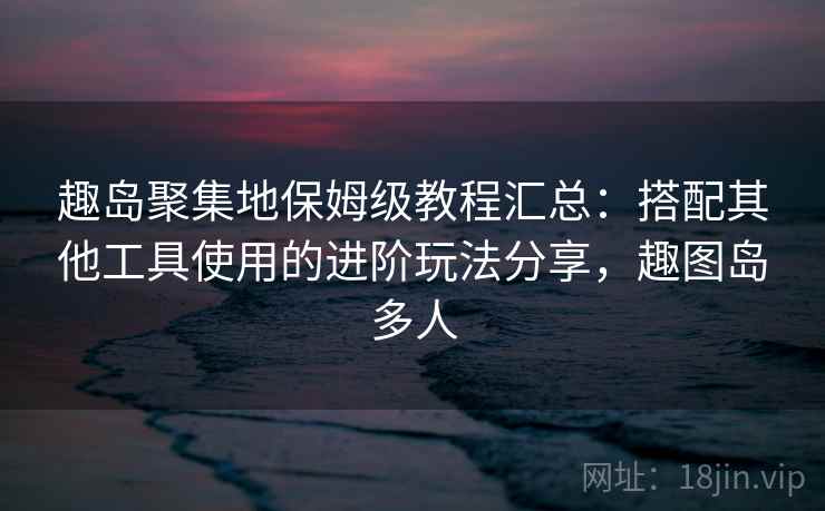 趣岛聚集地保姆级教程汇总:搭配其他工具使用的进阶玩法分享,趣图岛多人 趣岛聚集地保姆级教程汇总:搭配其他工具使用的进阶玩法分享,趣图岛多人