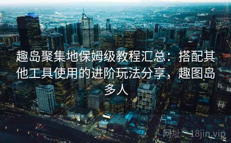趣岛聚集地保姆级教程汇总：搭配其他工具使用的进阶玩法分享，趣图岛多人