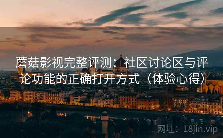 蘑菇影视完整评测：社区讨论区与评论功能的正确打开方式（体验心得）