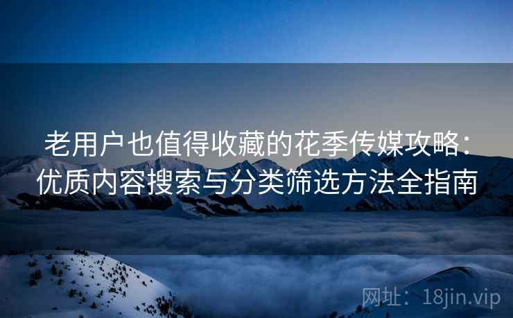 老用户也值得收藏的花季传媒攻略:优质内容搜索与分类筛选方法全指南 老用户也值得收藏的花季传媒攻略:优质内容搜索与分类筛选方法全指南