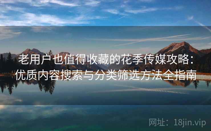 老用户也值得收藏的花季传媒攻略：优质内容搜索与分类筛选方法全指南