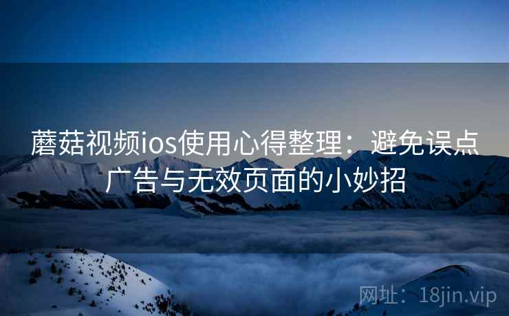 蘑菇视频ios使用心得整理：避免误点广告与无效页面的小妙招