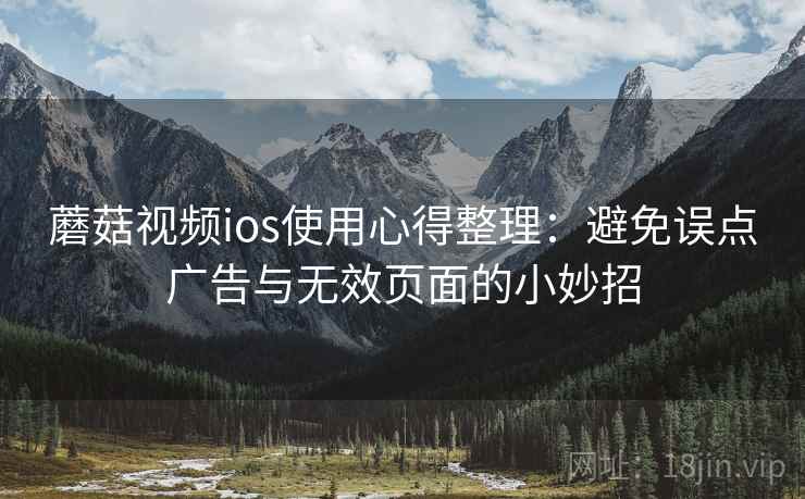 蘑菇视频ios使用心得整理：避免误点广告与无效页面的小妙招