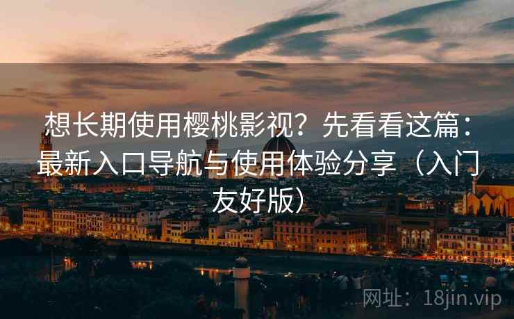 想长期使用樱桃影视？先看看这篇：最新入口导航与使用体验分享（入门友好版）