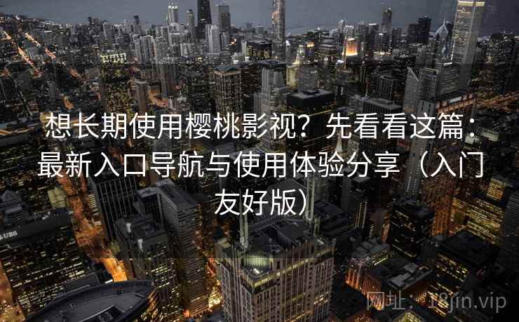 想长期使用樱桃影视?先看看这篇:最新入口导航与使用体验分享(入门友好版) 想长期使用樱桃影视?先看看这篇:最新入口导航与使用体验分享(入门友好版)