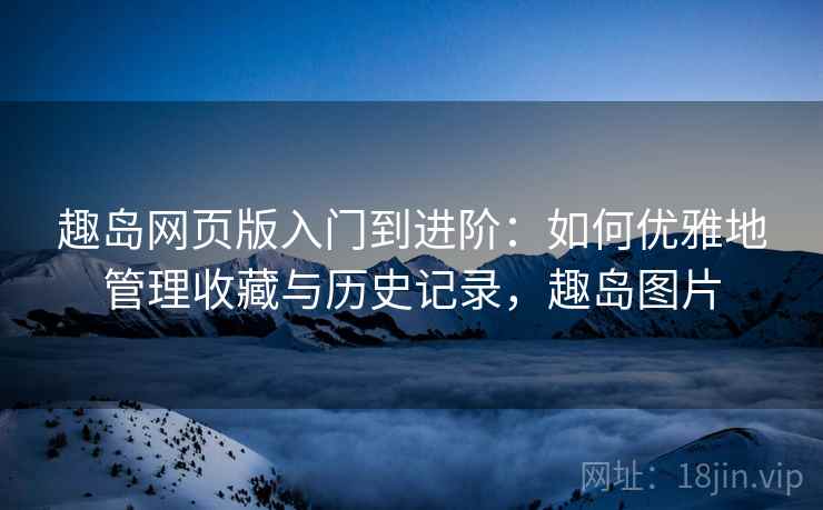 趣岛网页版入门到进阶：如何优雅地管理收藏与历史记录，趣岛图片