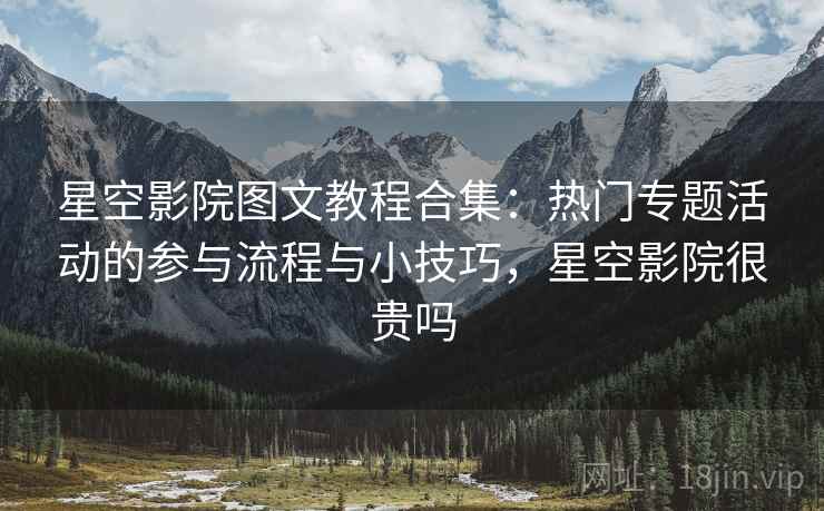 星空影院图文教程合集：热门专题活动的参与流程与小技巧，星空影院很贵吗