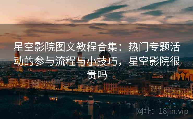 星空影院图文教程合集：热门专题活动的参与流程与小技巧，星空影院很贵吗