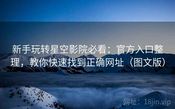新手玩转星空影院必看:官方入口整理,教你快速找到正确网址(图文版) 新手玩转星空影院必看:官方入口整理,教你快速找到正确网址(图文版)