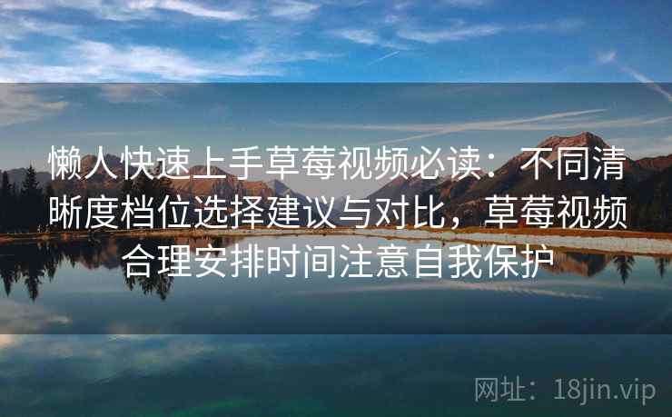 懒人快速上手草莓视频必读:不同清晰度档位选择建议与对比,草莓视频合理安排时间注意自我保护 懒人快速上手草莓视频必读:不同清晰度档位选择建议与对比,草莓视频合理安排时间注意自我保护