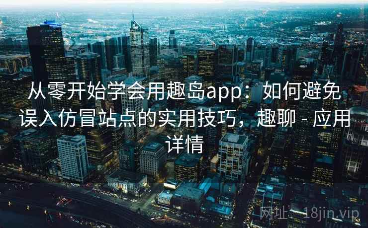 从零开始学会用趣岛app：如何避免误入仿冒站点的实用技巧，趣聊 - 应用详情