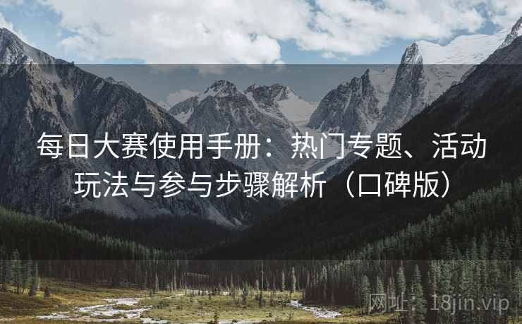 每日大赛使用手册:热门专题、活动玩法与参与步骤解析(口碑版) 每日大赛使用手册:热门专题、活动玩法与参与步骤解析(口碑版)