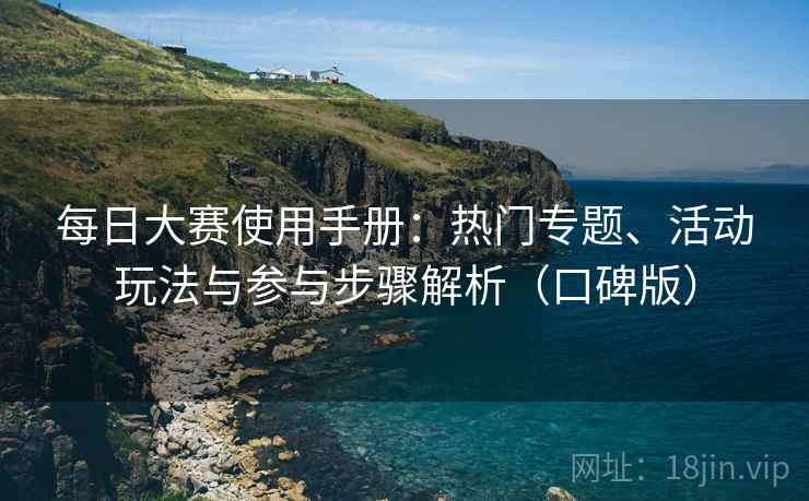 每日大赛使用手册:热门专题、活动玩法与参与步骤解析(口碑版) 每日大赛使用手册:热门专题、活动玩法与参与步骤解析(口碑版)