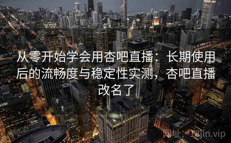 从零开始学会用杏吧直播:长期使用后的流畅度与稳定性实测,杏吧直播改名了 从零开始学会用杏吧直播:长期使用后的流畅度与稳定性实测,杏吧直播改名了