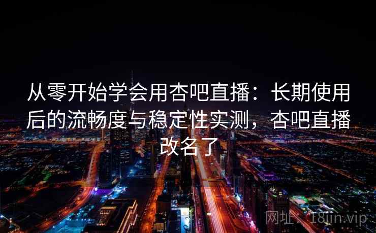 从零开始学会用杏吧直播:长期使用后的流畅度与稳定性实测,杏吧直播改名了 从零开始学会用杏吧直播:长期使用后的流畅度与稳定性实测,杏吧直播改名了