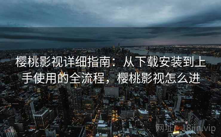 樱桃影视详细指南：从下载安装到上手使用的全流程，樱桃影视怎么进